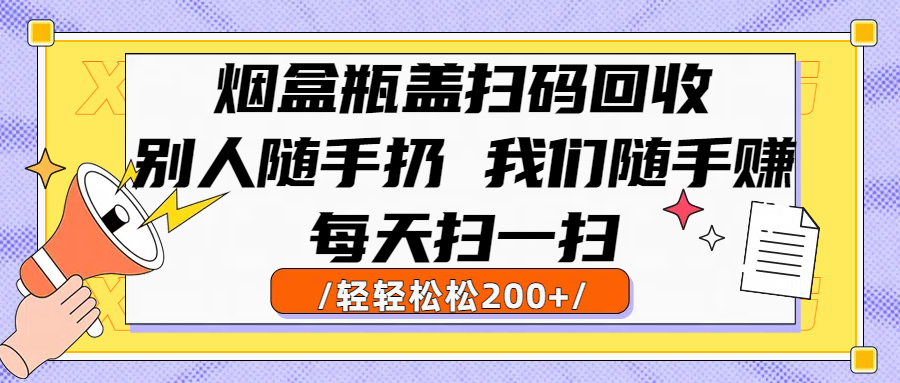 烟盒瓶盖扫码回收，别人随手扔 我们随手赚，闷声发大财，每天扫一扫轻轻松松200+聚创吧-网创项目资源站-副业项目-创业项目-搞钱项目聚创吧