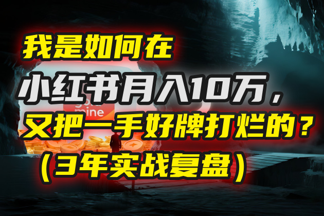 我是如何在小红书月入10万，又把一手好牌打烂的？（3年实战复盘）聚创吧-网创项目资源站-副业项目-创业项目-搞钱项目聚创吧