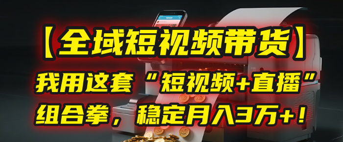 【全域短视频带货】我用这套“短视频+直播”组合拳，稳定月入3万+！聚创吧-网创项目资源站-副业项目-创业项目-搞钱项目聚创吧