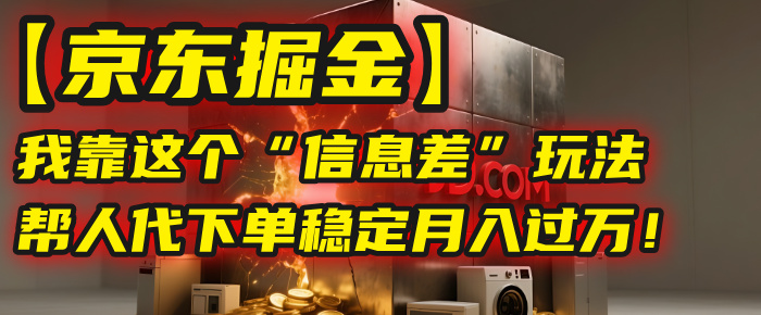 【京东掘金】我靠这个“信息差”玩法，帮人代下单，稳定月入过万！聚创吧-网创项目资源站-副业项目-创业项目-搞钱项目聚创吧