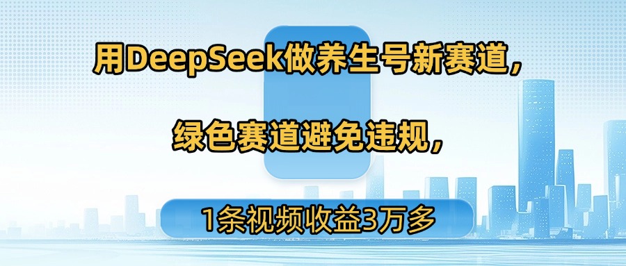 用DeepSeek做养生号新赛道，绿色赛道避免违规，1条视频收益3万多聚创吧-网创项目资源站-副业项目-创业项目-搞钱项目聚创吧