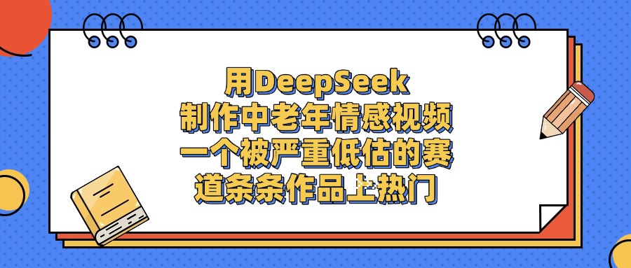 用DeepSeek制作中老年情感视频，条条作品上热门，一个被严重低估的赛道聚创吧-网创项目资源站-副业项目-创业项目-搞钱项目聚创吧
