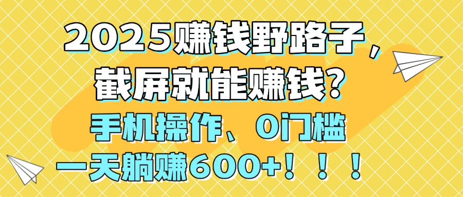 2025赚钱野路子，截屏就能赚钱？手机操作0门槛，一天躺赚600+！！！聚创吧-网创项目资源站-副业项目-创业项目-搞钱项目聚创吧