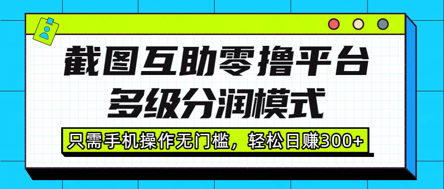 截图互助零撸平台，多级分润模式，只需手机操作无门槛，轻松日赚300+聚创吧-网创项目资源站-副业项目-创业项目-搞钱项目聚创吧