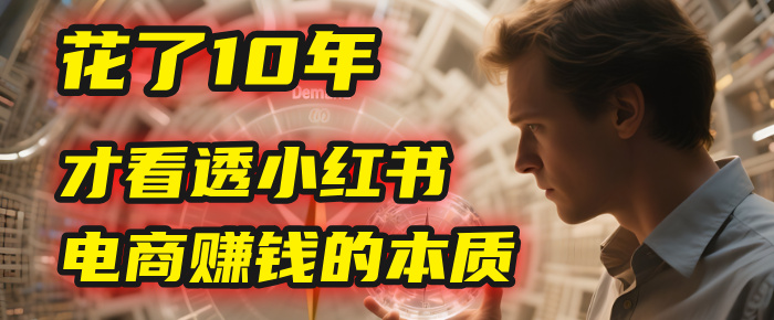 我花了10年，才看透小红书电商赚钱的2个字：本质聚创吧-网创项目资源站-副业项目-创业项目-搞钱项目聚创吧