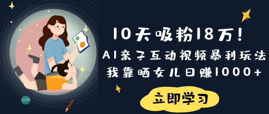 《10天吸粉18万！AI亲子互动视频暴利玩法，我靠晒女儿日赚1000+》聚创吧-网创项目资源站-副业项目-创业项目-搞钱项目聚创吧