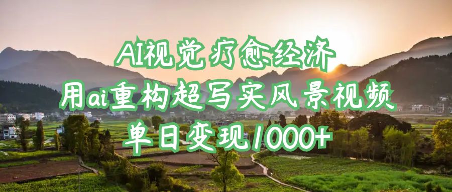 AI视觉疗愈经济：用ai重构超写实风景视频，单日变现1000+聚创吧-网创项目资源站-副业项目-创业项目-搞钱项目聚创吧