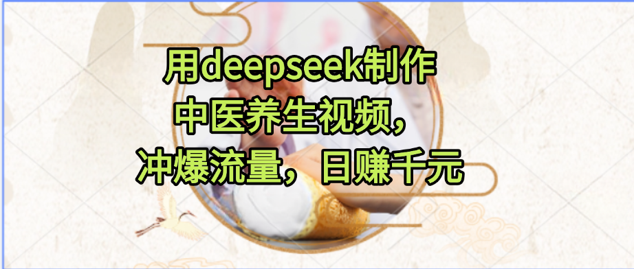 用deepseek制作中医养生视频，冲爆流量，日赚千元聚创吧-网创项目资源站-副业项目-创业项目-搞钱项目聚创吧