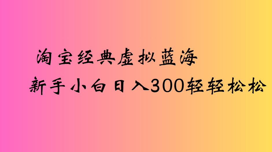 淘宝经典虚拟蓝海新手小白日入300轻轻松松聚创吧-网创项目资源站-副业项目-创业项目-搞钱项目聚创吧