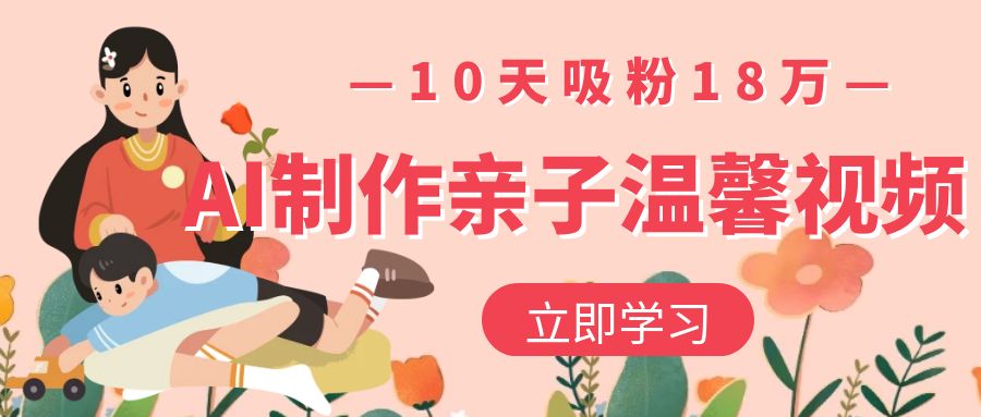 AI制作亲子温馨视频，10天吸粉18万聚创吧-网创项目资源站-副业项目-创业项目-搞钱项目聚创吧