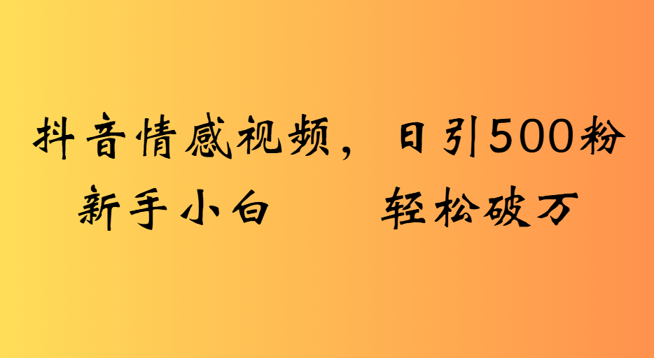抖音情感视频，日引500粉新手小白轻松破万聚创吧-网创项目资源站-副业项目-创业项目-搞钱项目聚创吧