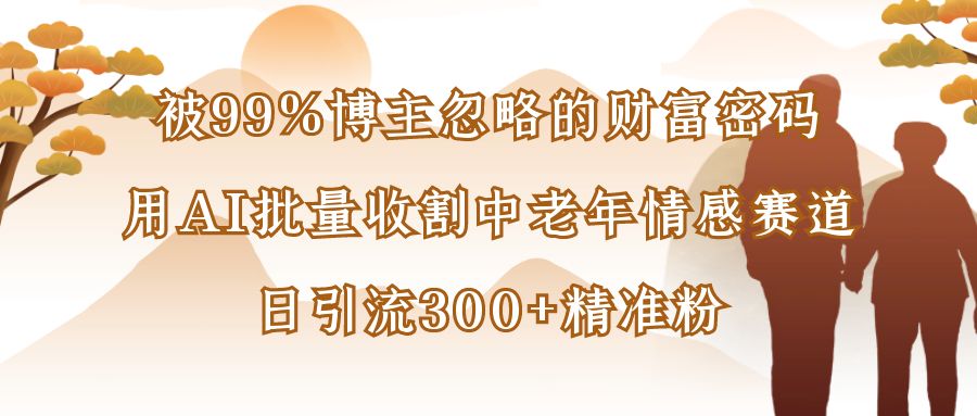 被99%博主忽略的财富密码：用AI批量收割中老年情感赛道，日引流300+精准粉聚创吧-网创项目资源站-副业项目-创业项目-搞钱项目聚创吧