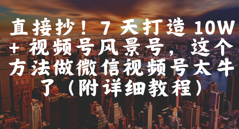 直接抄！7 天打造 10W + 视频号风景号，这个方法做微信视频号太牛了（附详细教程）聚创吧-网创项目资源站-副业项目-创业项目-搞钱项目聚创吧
