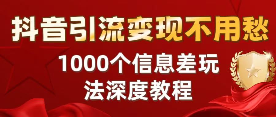 抖音引流变现不用愁：1000个信息差玩法深度教程聚创吧-网创项目资源站-副业项目-创业项目-搞钱项目聚创吧