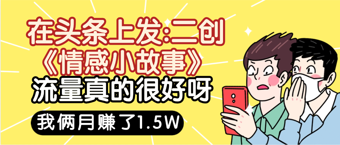 惊叹！在头条上发：二创《情感小故事》流量超级爆，我俩月单号赚了1.5W，熟悉后可以多账户操作哦！聚创吧-网创项目资源站-副业项目-创业项目-搞钱项目聚创吧