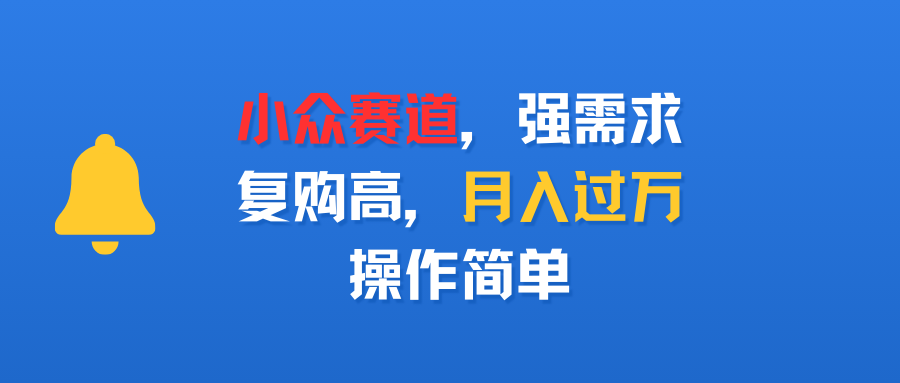 小众赛道，强需求，复购高，月入过万，操作简单聚创吧-网创项目资源站-副业项目-创业项目-搞钱项目聚创吧