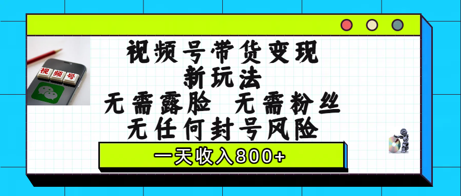 视频号带货变现新玩法，无需露脸，无需粉丝，无任何封号风险，一天收入800+聚创吧-网创项目资源站-副业项目-创业项目-搞钱项目聚创吧