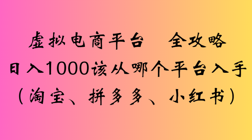 虚拟电商平台 全攻略日入1000该从哪个平台入手(淘宝、拼多多、小红书)聚创吧-网创项目资源站-副业项目-创业项目-搞钱项目聚创吧