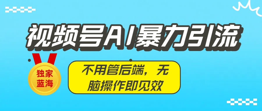 独家蓝海！视频号AI暴力引流：不用管后端，无脑操作即见效聚创吧-网创项目资源站-副业项目-创业项目-搞钱项目聚创吧