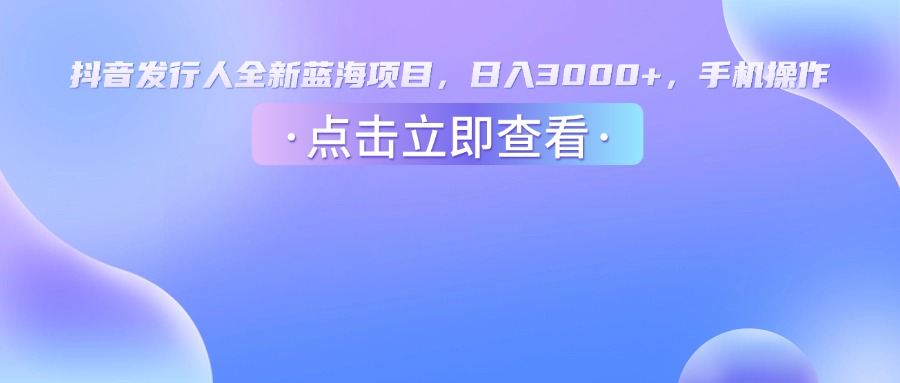 抖音发行人，全新蓝海项目，日入3000+，手机操作聚创吧-网创项目资源站-副业项目-创业项目-搞钱项目聚创吧