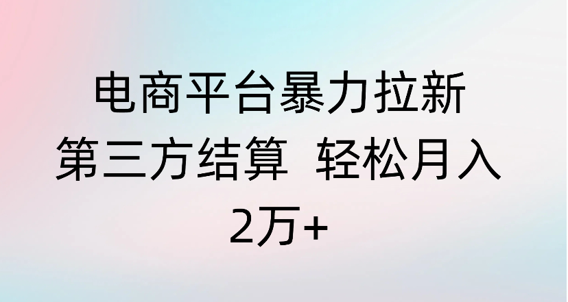 电商平台暴力拉新第三方结算 轻松月入2万+聚创吧-网创项目资源站-副业项目-创业项目-搞钱项目聚创吧