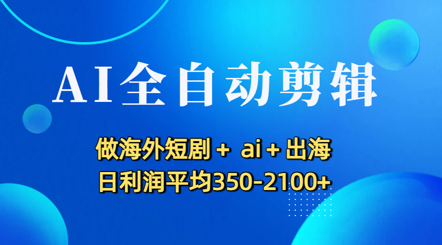 AI全自动剪辑，做海外短剧+ ai+出海 日利润平均350-2100+聚创吧-网创项目资源站-副业项目-创业项目-搞钱项目聚创吧