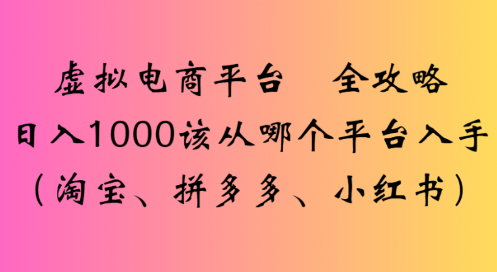 虚拟电商平台，该从哪个平台入手(淘宝、拼多多、小红书)全攻略日入1000聚创吧-网创项目资源站-副业项目-创业项目-搞钱项目聚创吧