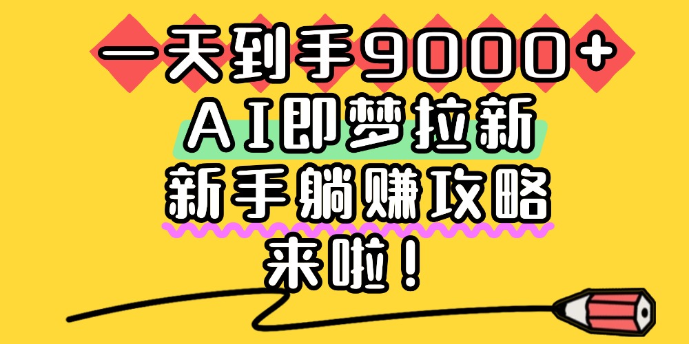 一天到手9000+，AI即梦拉新，新手躺赚攻略，来啦！聚创吧-网创项目资源站-副业项目-创业项目-搞钱项目聚创吧