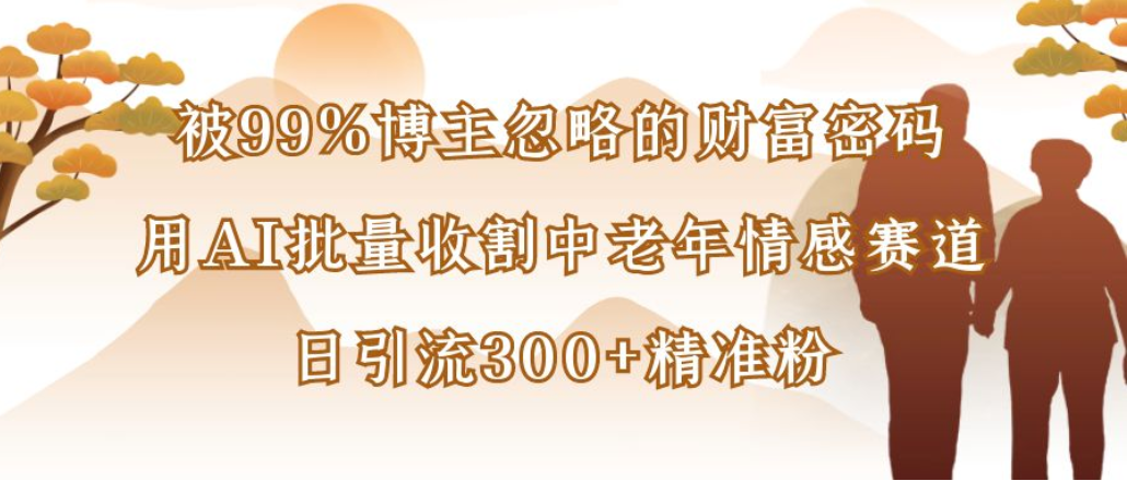 博主99%忽略的财富密码：用AI批量收割中老年情感赛道，日引流300+精准粉聚创吧-网创项目资源站-副业项目-创业项目-搞钱项目聚创吧