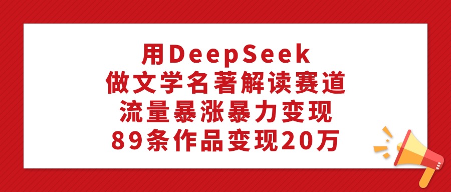 利用DeepSeek做文学名著解读赛道,流量暴涨暴力变现,89条作品变现20万聚创吧-网创项目资源站-副业项目-创业项目-搞钱项目聚创吧