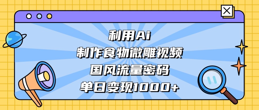 AI 造国风食物微雕视频，掌握流量密码，单日变现轻松破千聚创吧-网创项目资源站-副业项目-创业项目-搞钱项目聚创吧
